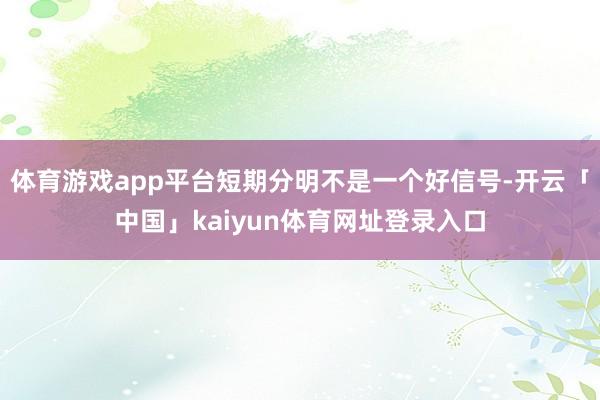 体育游戏app平台短期分明不是一个好信号-开云「中国」kaiyun体育网址登录入口