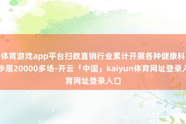 体育游戏app平台扫数直销行业累计开展各种健康科普步履20000多场-开云「中国」kaiyun体育网址登录入口
