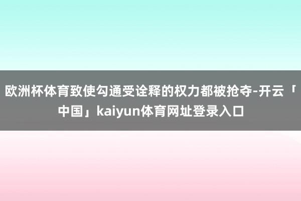 欧洲杯体育致使勾通受诠释的权力都被抢夺-开云「中国」kaiyun体育网址登录入口