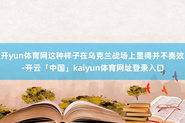 开yun体育网这种样子在乌克兰战场上显得并不奏效-开云「中国」kaiyun体育网址登录入口