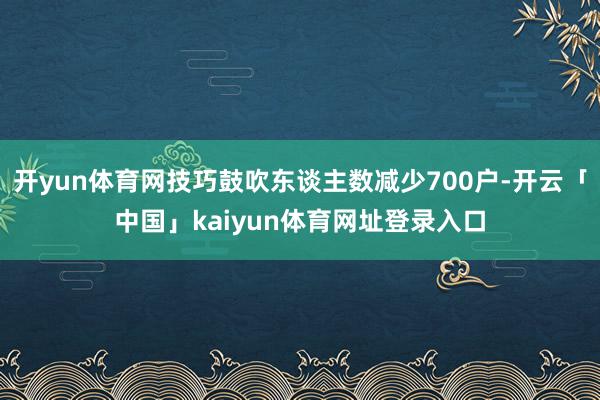 开yun体育网技巧鼓吹东谈主数减少700户-开云「中国」kaiyun体育网址登录入口