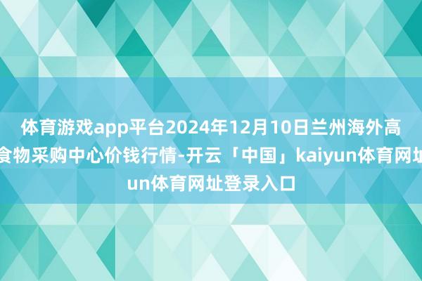 体育游戏app平台2024年12月10日兰州海外高原夏菜副食物采购中心价钱行情-开云「中国」kaiyun体育网址登录入口
