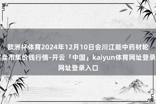 欧洲杯体育2024年12月10日会川江能中药材轮廓买卖市集价钱行情-开云「中国」kaiyun体育网址登录入口