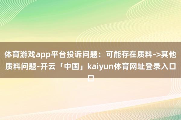 体育游戏app平台投诉问题：可能存在质料->其他质料问题-开云「中国」kaiyun体育网址登录入口