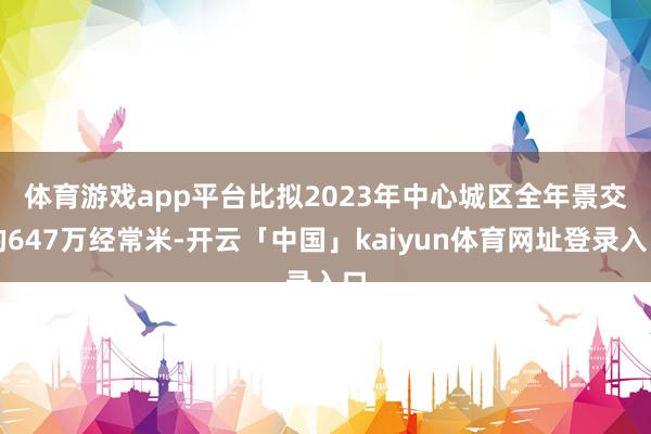 体育游戏app平台　　比拟2023年中心城区全年景交的647万经常米-开云「中国」kaiyun体育网址登录入口
