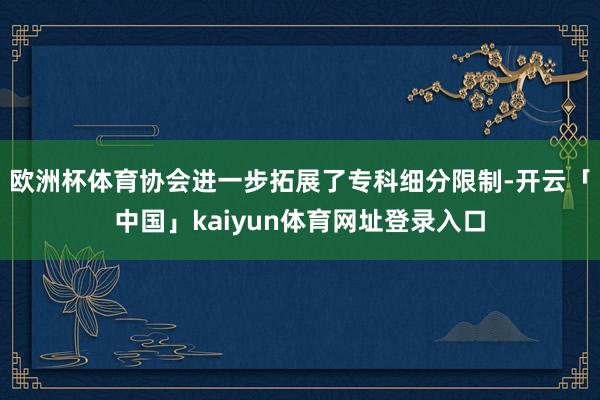 欧洲杯体育协会进一步拓展了专科细分限制-开云「中国」kaiyun体育网址登录入口