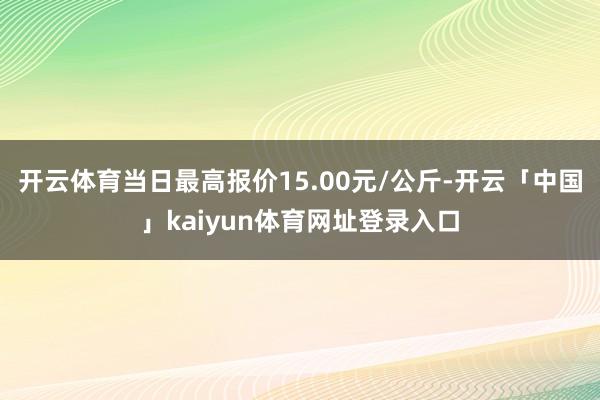 开云体育当日最高报价15.00元/公斤-开云「中国」kaiyun体育网址登录入口