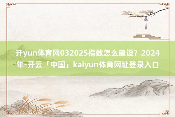 开yun体育网　　03　　2025指数怎么建设？　　2024年-开云「中国」kaiyun体育网址登录入口