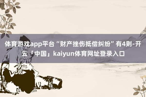 体育游戏app平台“财产挫伤抵偿纠纷”有4则-开云「中国」kaiyun体育网址登录入口