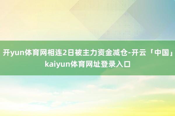 开yun体育网相连2日被主力资金减仓-开云「中国」kaiyun体育网址登录入口