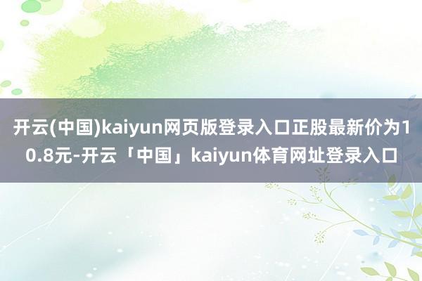 开云(中国)kaiyun网页版登录入口正股最新价为10.8元-开云「中国」kaiyun体育网址登录入口