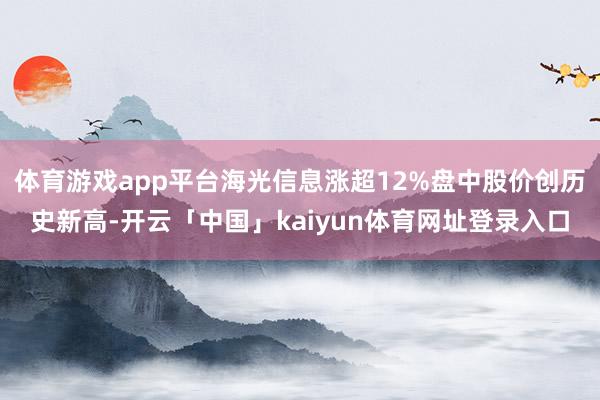 体育游戏app平台海光信息涨超12%盘中股价创历史新高-开云「中国」kaiyun体育网址登录入口