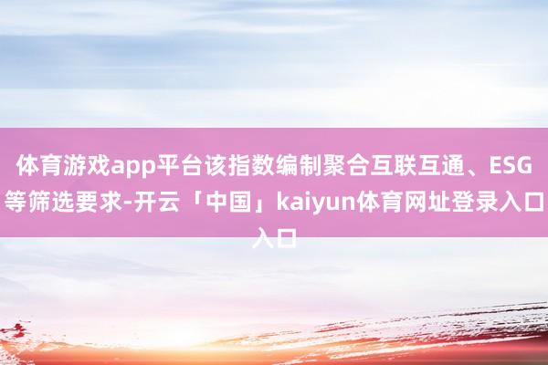 体育游戏app平台该指数编制聚合互联互通、ESG等筛选要求-开云「中国」kaiyun体育网址登录入口