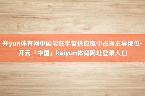 开yun体育网中国能在宇宙供应链中占据主导地位-开云「中国」kaiyun体育网址登录入口