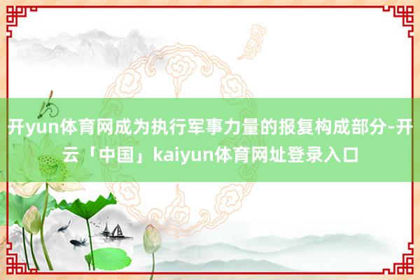 开yun体育网成为执行军事力量的报复构成部分-开云「中国」kaiyun体育网址登录入口