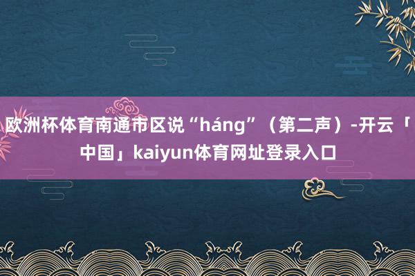 欧洲杯体育南通市区说“háng”（第二声）-开云「中国」kaiyun体育网址登录入口
