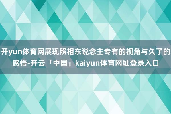 开yun体育网展现照相东说念主专有的视角与久了的感悟-开云「中国」kaiyun体育网址登录入口