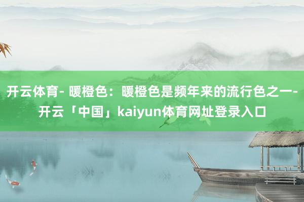 开云体育- 暖橙色：暖橙色是频年来的流行色之一-开云「中国」kaiyun体育网址登录入口