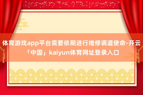 体育游戏app平台需要依期进行维修调遣使命-开云「中国」kaiyun体育网址登录入口