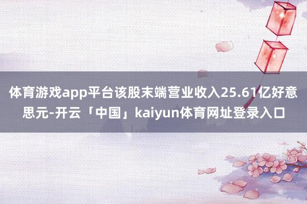 体育游戏app平台该股末端营业收入25.61亿好意思元-开云「中国」kaiyun体育网址登录入口