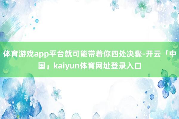 体育游戏app平台就可能带着你四处决骤-开云「中国」kaiyun体育网址登录入口