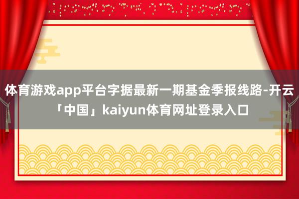 体育游戏app平台字据最新一期基金季报线路-开云「中国」kaiyun体育网址登录入口