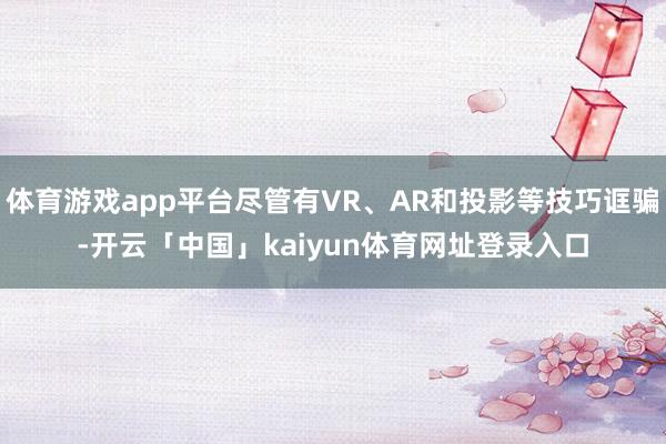 体育游戏app平台尽管有VR、AR和投影等技巧诓骗-开云「中国」kaiyun体育网址登录入口
