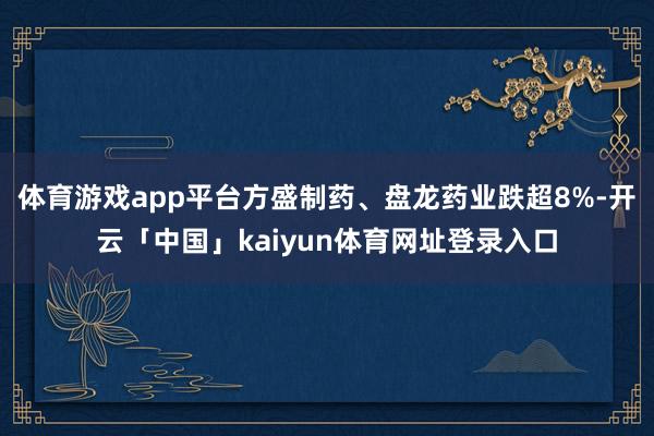 体育游戏app平台方盛制药、盘龙药业跌超8%-开云「中国」kaiyun体育网址登录入口