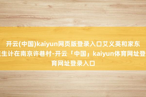 开云(中国)kaiyun网页版登录入口艾义英和家东说念主生计在南京许巷村-开云「中国」kaiyun体育网址登录入口