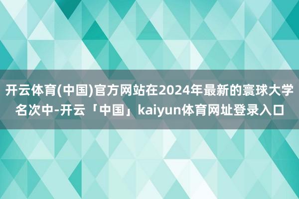 开云体育(中国)官方网站在2024年最新的寰球大学名次中-开云「中国」kaiyun体育网址登录入口