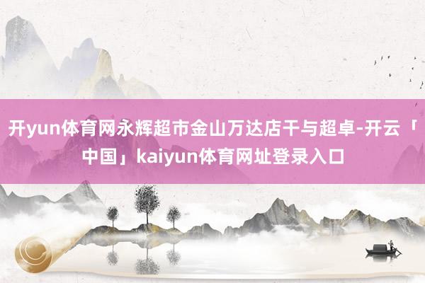 开yun体育网永辉超市金山万达店干与超卓-开云「中国」kaiyun体育网址登录入口