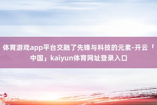 体育游戏app平台交融了先锋与科技的元素-开云「中国」kaiyun体育网址登录入口