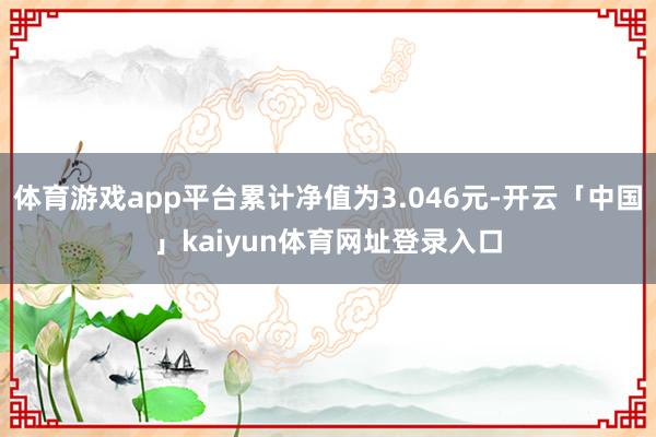 体育游戏app平台累计净值为3.046元-开云「中国」kaiyun体育网址登录入口