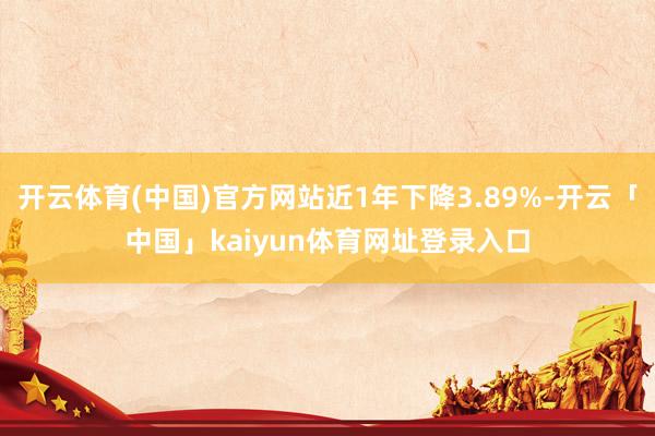 开云体育(中国)官方网站近1年下降3.89%-开云「中国」kaiyun体育网址登录入口