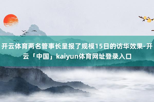 开云体育两名管事长呈报了规模15日的访华效果-开云「中国」kaiyun体育网址登录入口