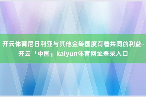 开云体育尼日利亚与其他金砖国度有着共同的利益-开云「中国」kaiyun体育网址登录入口
