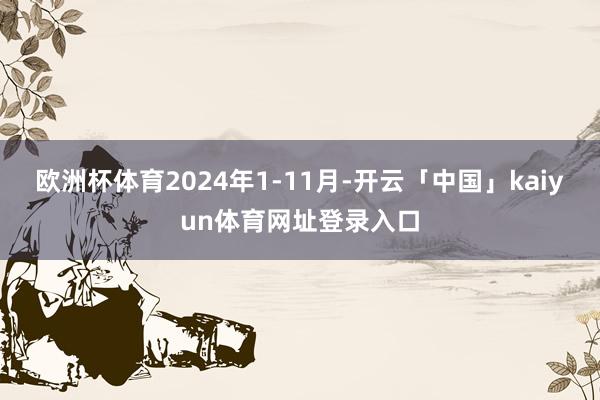欧洲杯体育2024年1-11月-开云「中国」kaiyun体育网址登录入口