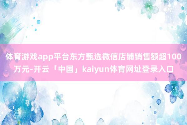 体育游戏app平台东方甄选微信店铺销售额超100万元-开云「中国」kaiyun体育网址登录入口