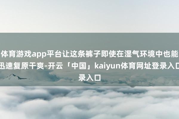 体育游戏app平台让这条裤子即使在湿气环境中也能迅速复原干爽-开云「中国」kaiyun体育网址登录入口