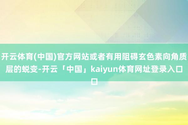 开云体育(中国)官方网站或者有用阻碍玄色素向角质层的蜕变-开云「中国」kaiyun体育网址登录入口