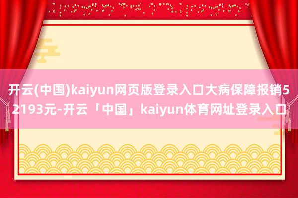 开云(中国)kaiyun网页版登录入口大病保障报销52193元-开云「中国」kaiyun体育网址登录入口