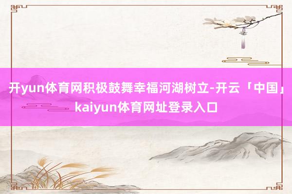 开yun体育网积极鼓舞幸福河湖树立-开云「中国」kaiyun体育网址登录入口