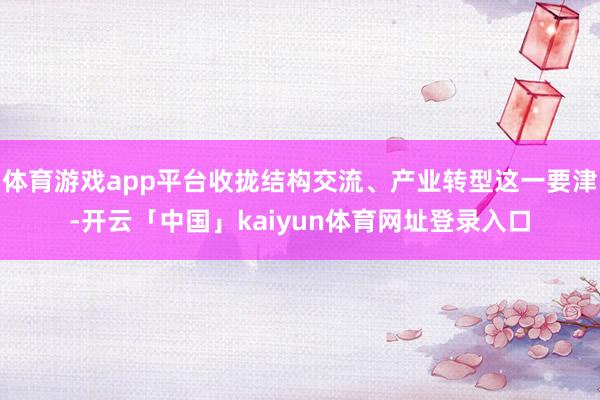 体育游戏app平台收拢结构交流、产业转型这一要津-开云「中国」kaiyun体育网址登录入口