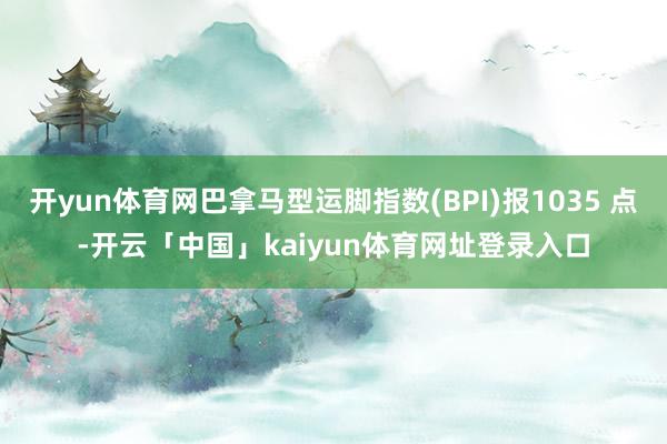 开yun体育网巴拿马型运脚指数(BPI)报1035 点-开云「中国」kaiyun体育网址登录入口