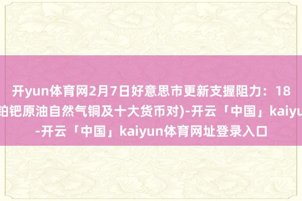 开yun体育网2月7日好意思市更新支握阻力：18品种支握阻力(金银铂钯原油自然气铜及十大货币对)-开云「中国」kaiyun体育网址登录入口