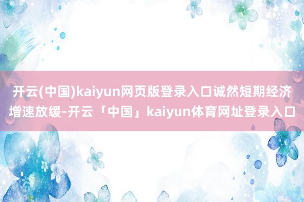 开云(中国)kaiyun网页版登录入口诚然短期经济增速放缓-开云「中国」kaiyun体育网址登录入口
