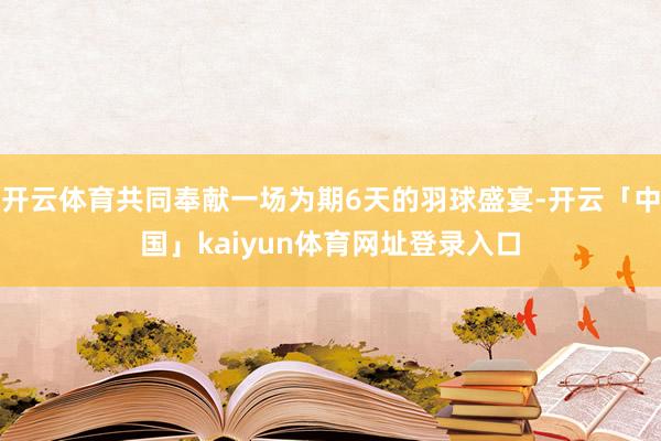 开云体育共同奉献一场为期6天的羽球盛宴-开云「中国」kaiyun体育网址登录入口
