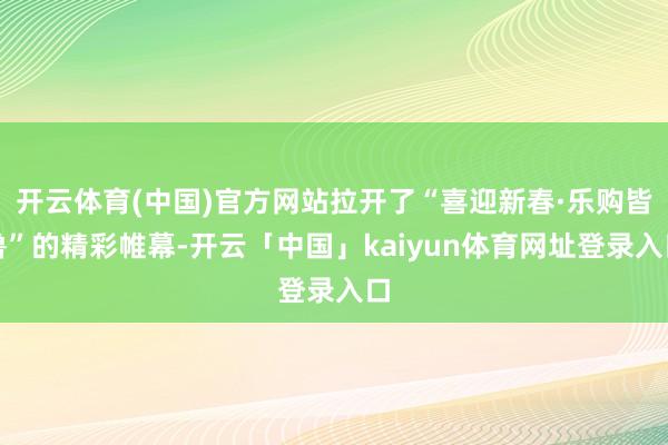 开云体育(中国)官方网站拉开了“喜迎新春·乐购皆鲁”的精彩帷幕-开云「中国」kaiyun体育网址登录入口