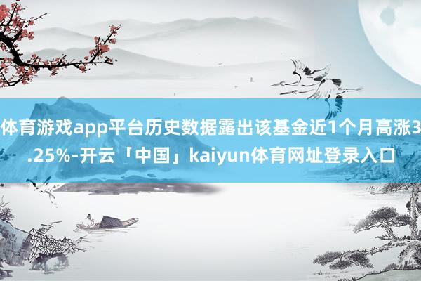 体育游戏app平台历史数据露出该基金近1个月高涨3.25%-开云「中国」kaiyun体育网址登录入口