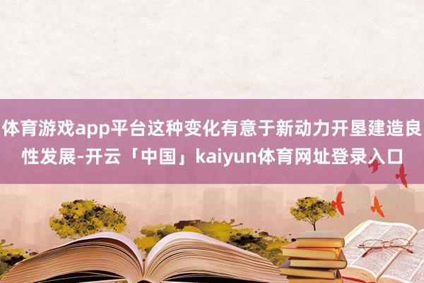 体育游戏app平台这种变化有意于新动力开垦建造良性发展-开云「中国」kaiyun体育网址登录入口